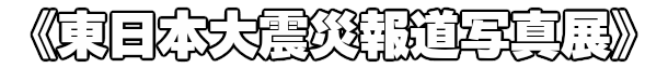 《東日本大震災報道写真展》