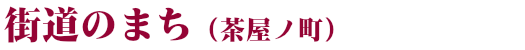 街道のまち（茶屋ノ町）